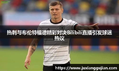 热刺与布伦特福德精彩对决Bilibili直播引发球迷热议